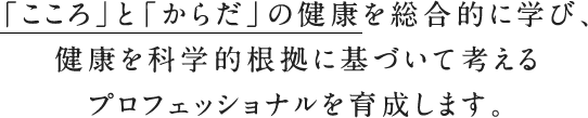 「こころ」と「からだ」の健康について総合的に学び、健康を科学的根拠に基づいて考えるプロフェッショナルを育成します。